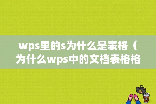 wps里的s为什么是表格（为什么wps中的文档表格格式上不去呢）