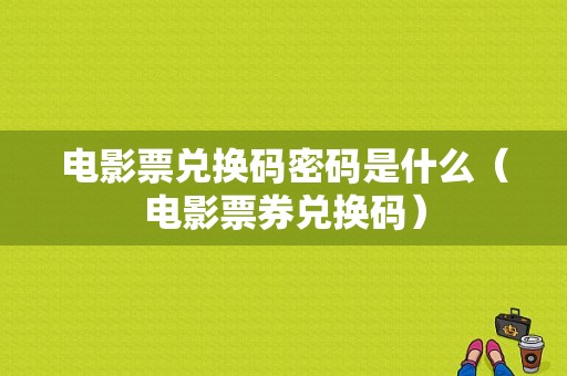 电影票兑换码密码是什么（电影票券兑换码）