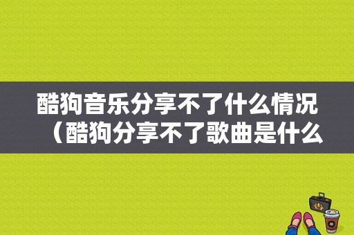 酷狗音乐分享不了什么情况（酷狗分享不了歌曲是什么原因）