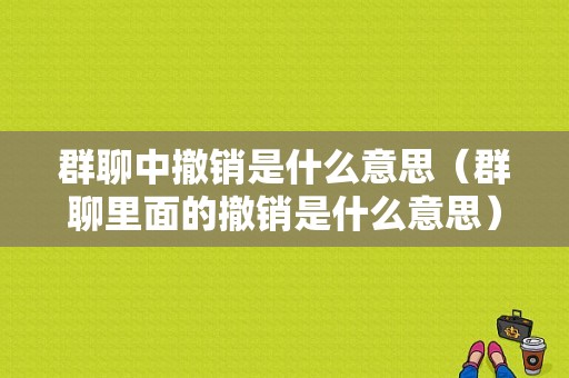 群聊中撤销是什么意思（群聊里面的撤销是什么意思）