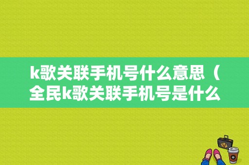 k歌关联手机号什么意思（全民k歌关联手机号是什么意思）