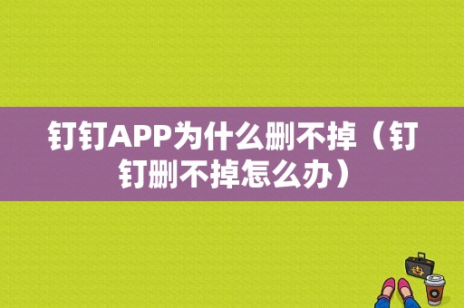 钉钉APP为什么删不掉（钉钉删不掉怎么办）