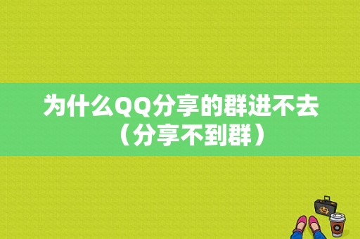 为什么QQ分享的群进不去（分享不到群）