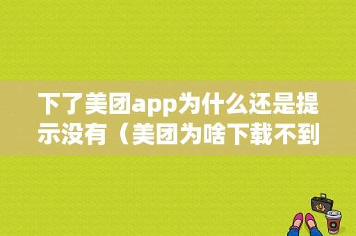 下了美团app为什么还是提示没有（美团为啥下载不到手机上）