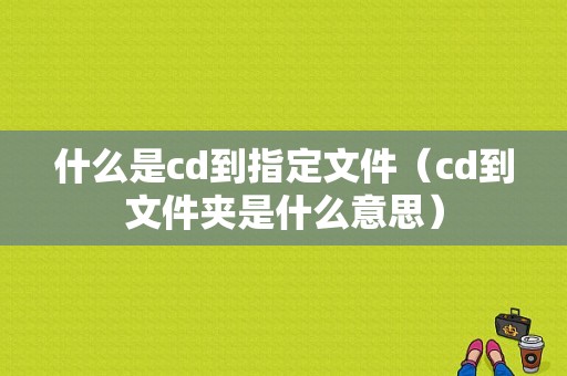 什么是cd到指定文件（cd到文件夹是什么意思）