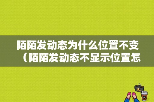 陌陌发动态为什么位置不变（陌陌发动态不显示位置怎么设置）