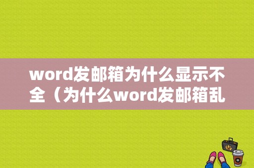 word发邮箱为什么显示不全（为什么word发邮箱乱了）