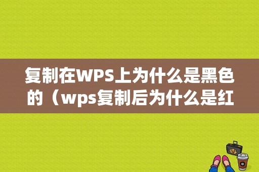 复制在WPS上为什么是黑色的（wps复制后为什么是红色）