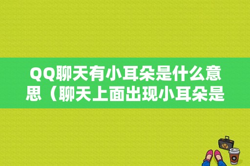 QQ聊天有小耳朵是什么意思（聊天上面出现小耳朵是怎么回事）