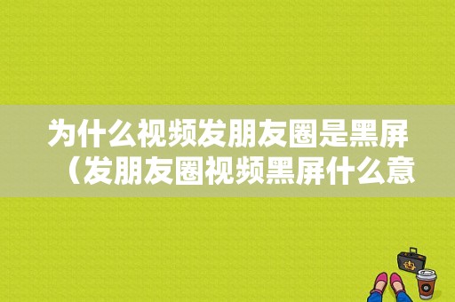 为什么视频发朋友圈是黑屏（发朋友圈视频黑屏什么意思?）