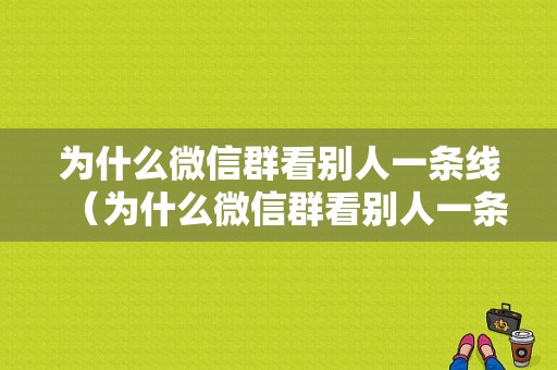 为什么微信群看别人一条线（为什么微信群看别人一条线就没有了）