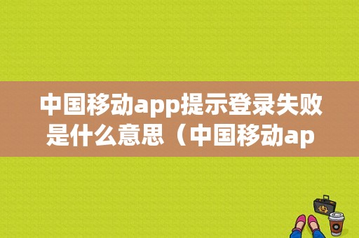 中国移动app提示登录失败是什么意思（中国移动app提示登录失败是什么意思呀）