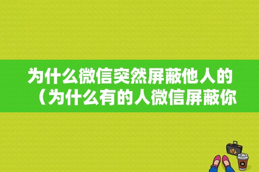 为什么微信突然屏蔽他人的（为什么有的人微信屏蔽你）