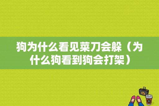 狗为什么看见菜刀会躲（为什么狗看到狗会打架）