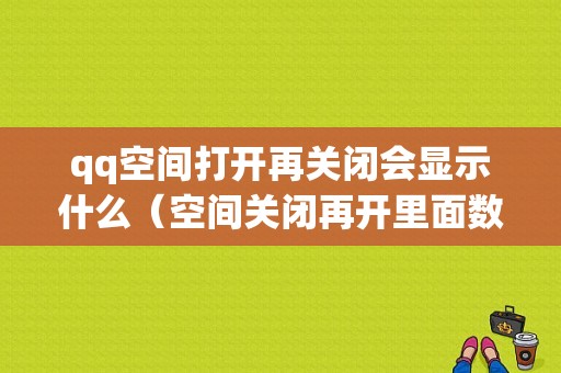 qq空间打开再关闭会显示什么（空间关闭再开里面数据会丢吗）