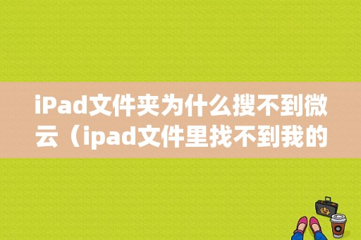 iPad文件夹为什么搜不到微云（ipad文件里找不到我的ipad选项）