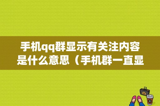 手机qq群显示有关注内容是什么意思（手机群一直显示有关注内容）