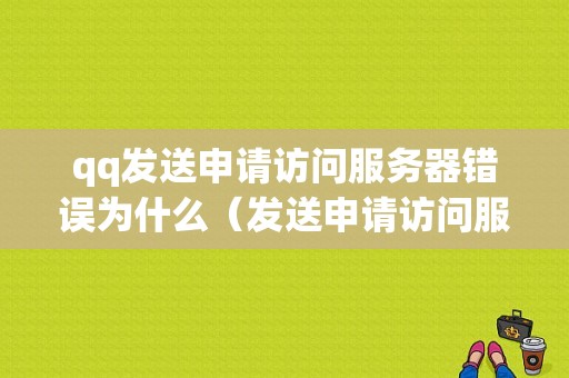 qq发送申请访问服务器错误为什么（发送申请访问服务器错误为什么打不开）