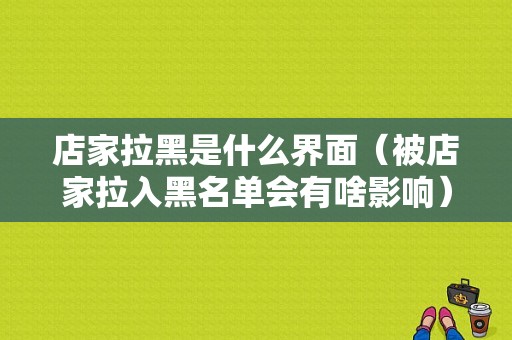 店家拉黑是什么界面（被店家拉入黑名单会有啥影响）