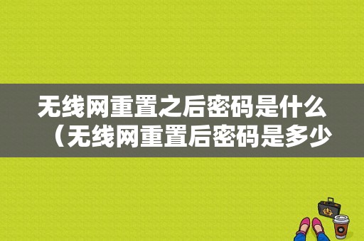 无线网重置之后密码是什么（无线网重置后密码是多少）