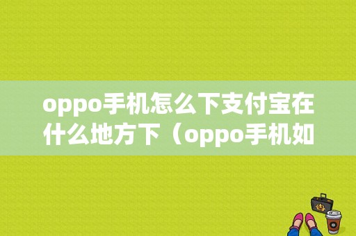 oppo手机怎么下支付宝在什么地方下（oppo手机如何下载支付宝）