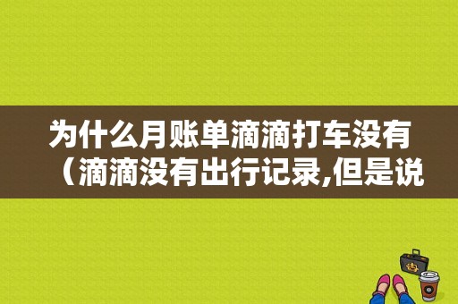 为什么月账单滴滴打车没有（滴滴没有出行记录,但是说上个月有消费）