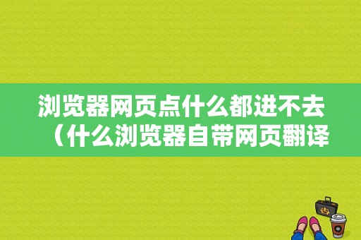 浏览器网页点什么都进不去（什么浏览器自带网页翻译功能）