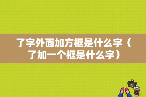 了字外面加方框是什么字（了加一个框是什么字）