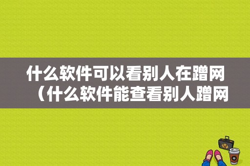 什么软件可以看别人在蹭网（什么软件能查看别人蹭网）