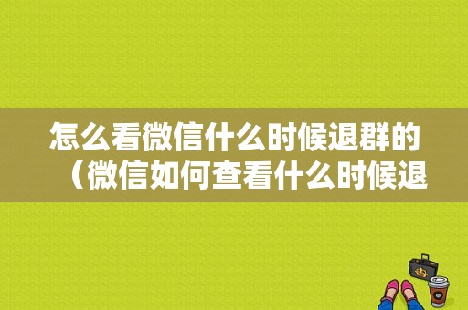 怎么看微信什么时候退群的（微信如何查看什么时候退群的）