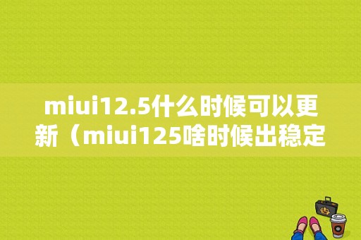 miui12.5什么时候可以更新（miui125啥时候出稳定版本）