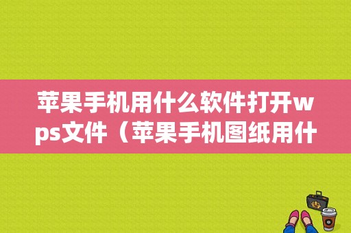 苹果手机用什么软件打开wps文件（苹果手机图纸用什么软件打开）