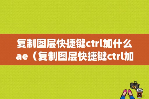 复制图层快捷键ctrl加什么ae（复制图层快捷键ctrl加什么ps）