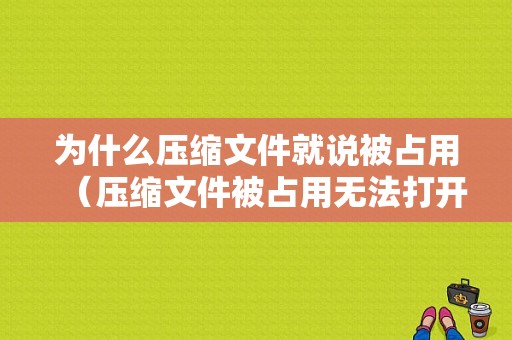 为什么压缩文件就说被占用（压缩文件被占用无法打开）